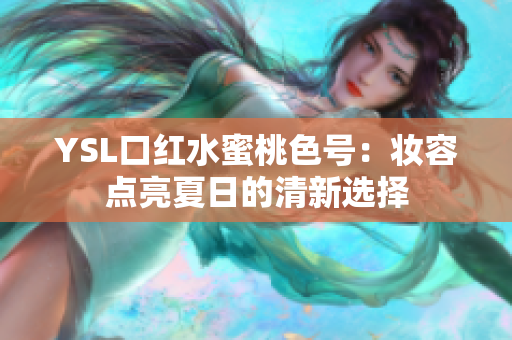 YSL口红水蜜桃色号：妆容点亮夏日的清新选择