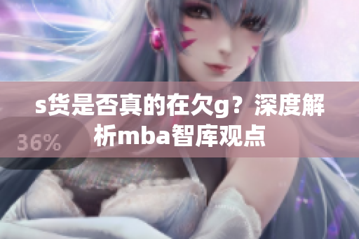 s货是否真的在欠g？深度解析mba智库观点