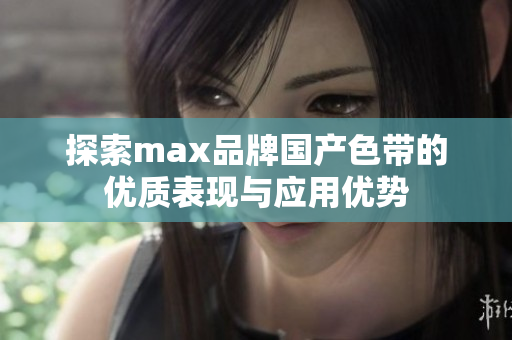 探索max品牌国产色带的优质表现与应用优势