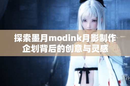 探索墨月modink月影制作企划背后的创意与灵感