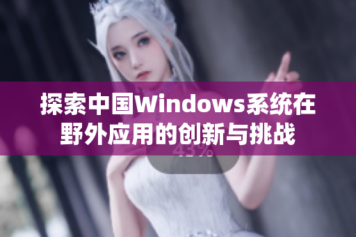 探索中国Windows系统在野外应用的创新与挑战