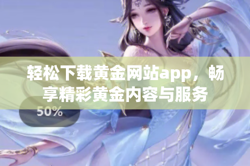 轻松下载黄金网站app，畅享精彩黄金内容与服务