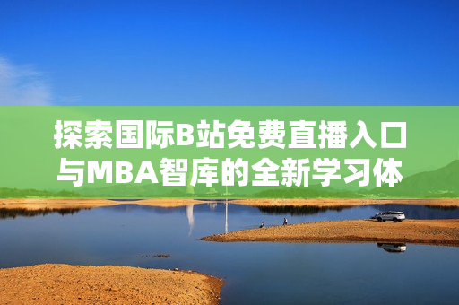 探索国际B站免费直播入口与MBA智库的全新学习体验