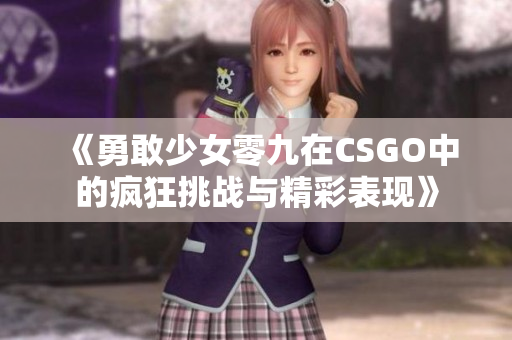 《勇敢少女零九在CSGO中的疯狂挑战与精彩表现》