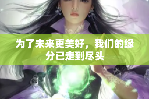 为了未来更美好，我们的缘分已走到尽头