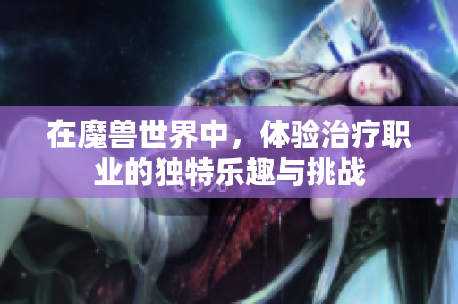 在魔兽世界中，体验治疗职业的独特乐趣与挑战