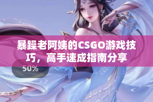 暴躁老阿姨的CSGO游戏技巧，高手速成指南分享