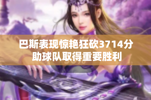 巴斯表现惊艳狂砍3714分 助球队取得重要胜利