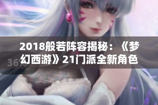 2018般若阵容揭秘：《梦幻西游》21门派全新角色介绍与分析