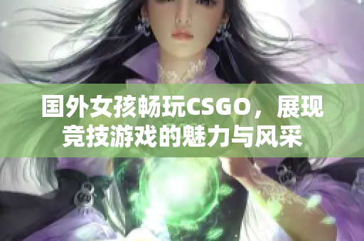 国外女孩畅玩CSGO，展现竞技游戏的魅力与风采