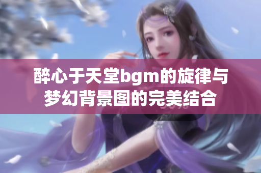 醉心于天堂bgm的旋律与梦幻背景图的完美结合