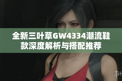 全新三叶草GW4334潮流鞋款深度解析与搭配推荐