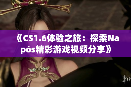 《CS1.6体验之旅：探索Napós精彩游戏视频分享》