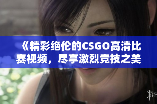 《精彩绝伦的CSGO高清比赛视频，尽享激烈竞技之美》