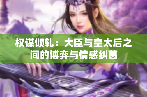 权谋倾轧：大臣与皇太后之间的博弈与情感纠葛