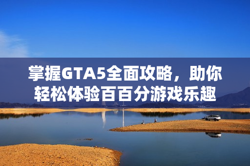 掌握GTA5全面攻略，助你轻松体验百百分游戏乐趣