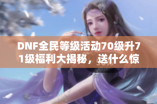 DNF全民等级活动70级升71级福利大揭秘，送什么惊喜奖励呢