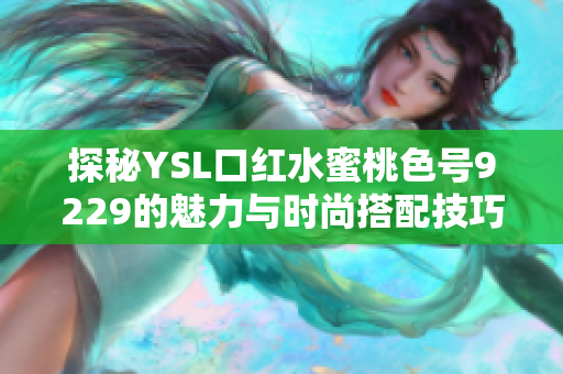 探秘YSL口红水蜜桃色号9229的魅力与时尚搭配技巧