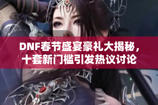 DNF春节盛宴豪礼大揭秘，十套新门槛引发热议讨论