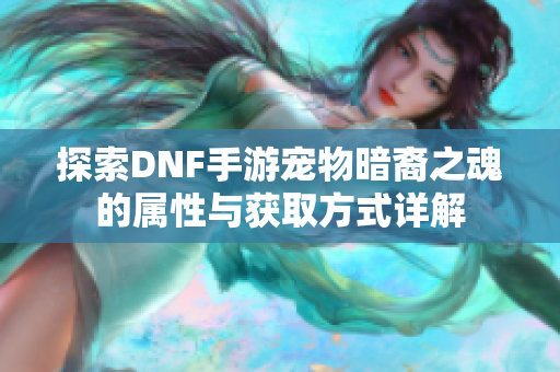 探索DNF手游宠物暗裔之魂的属性与获取方式详解