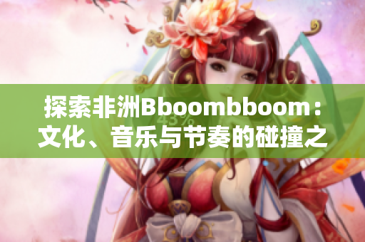 探索非洲Bboombboom：文化、音乐与节奏的碰撞之旅