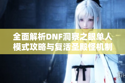 全面解析DNF洞察之眼单人模式攻略与复活圣殿怪机制