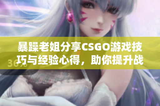 暴躁老姐分享CSGO游戏技巧与经验心得，助你提升战斗力