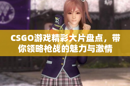 CSGO游戏精彩大片盘点，带你领略枪战的魅力与激情