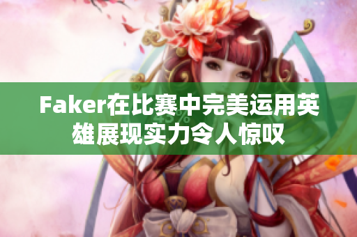 Faker在比赛中完美运用英雄展现实力令人惊叹