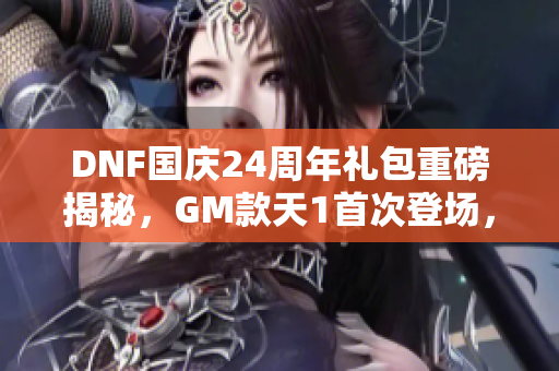 DNF国庆24周年礼包重磅揭秘，GM款天1首次登场，获取福利更轻松！