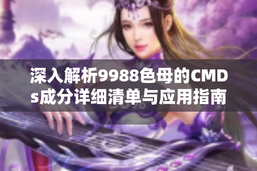 深入解析9988色母的CMDs成分详细清单与应用指南