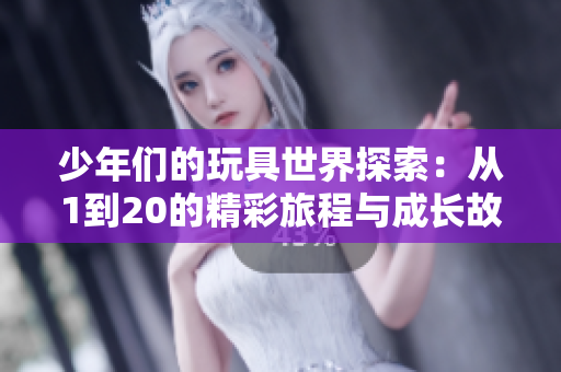 少年们的玩具世界探索：从1到20的精彩旅程与成长故事