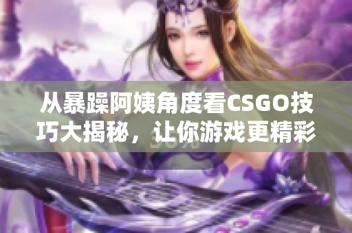 从暴躁阿姨角度看CSGO技巧大揭秘，让你游戏更精彩