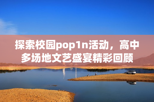 探索校园pop1n活动，高中多场地文艺盛宴精彩回顾