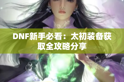 DNF新手必看：太初装备获取全攻略分享