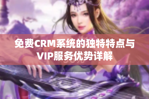 免费CRM系统的独特特点与VIP服务优势详解