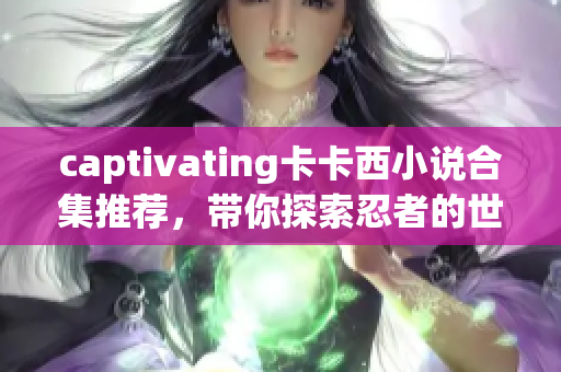 captivating卡卡西小说合集推荐，带你探索忍者的世界