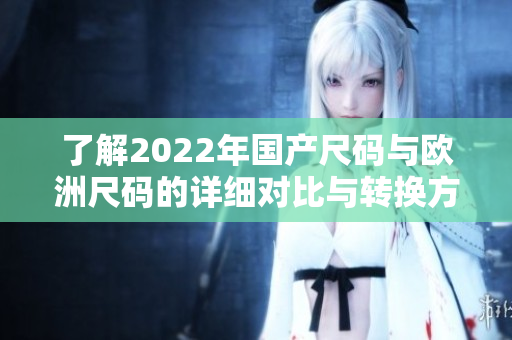 了解2022年国产尺码与欧洲尺码的详细对比与转换方法