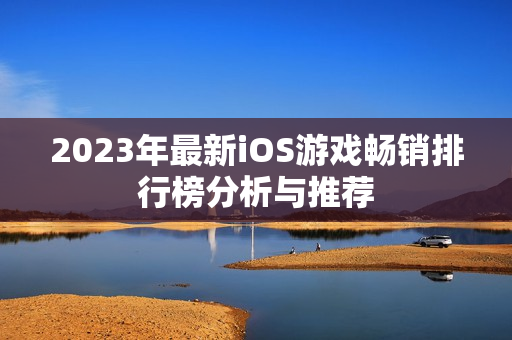 2023年最新iOS游戏畅销排行榜分析与推荐