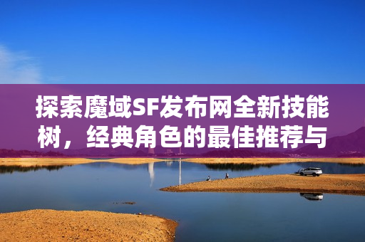 探索魔域SF发布网全新技能树，经典角色的最佳推荐与解析