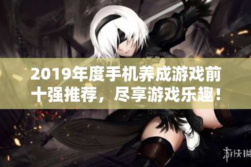 2019年度手机养成游戏前十强推荐，尽享游戏乐趣！