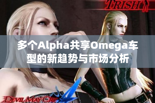 多个Alpha共享Omega车型的新趋势与市场分析