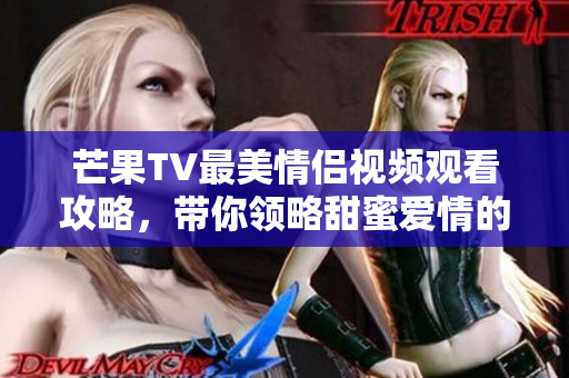 芒果TV最美情侣视频观看攻略，带你领略甜蜜爱情的瞬间