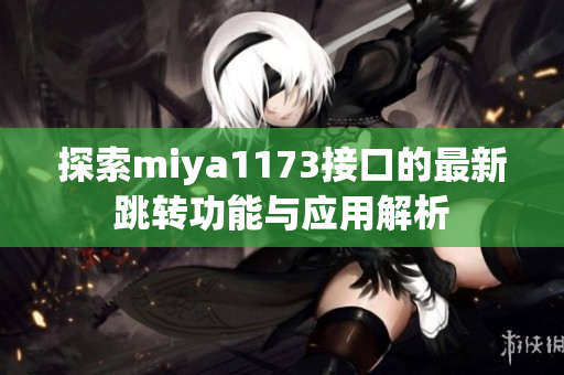 探索miya1173接口的最新跳转功能与应用解析