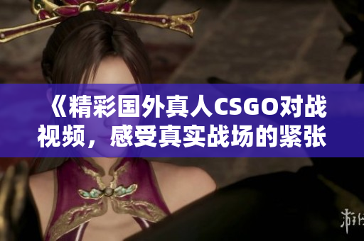 《精彩国外真人CSGO对战视频，感受真实战场的紧张刺激》