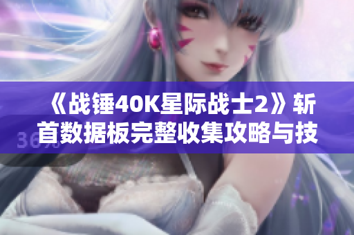 《战锤40K星际战士2》斩首数据板完整收集攻略与技巧分享