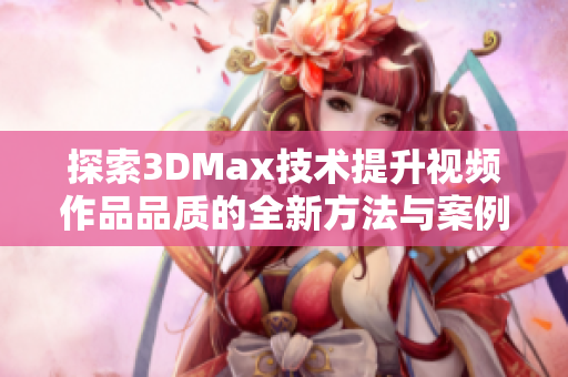 探索3DMax技术提升视频作品品质的全新方法与案例分享