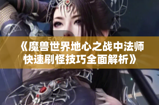 《魔兽世界地心之战中法师快速刷怪技巧全面解析》