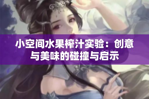 小空间水果榨汁实验：创意与美味的碰撞与启示