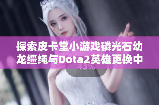 探索皮卡堂小游戏磷光石幼龙缰绳与Dota2英雄更换中神雕侠侣2的奇遇之旅